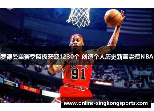 罗德曼单赛季篮板突破1230个 创造个人历史新高震撼NBA