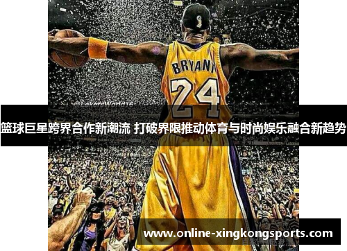 篮球巨星跨界合作新潮流 打破界限推动体育与时尚娱乐融合新趋势
