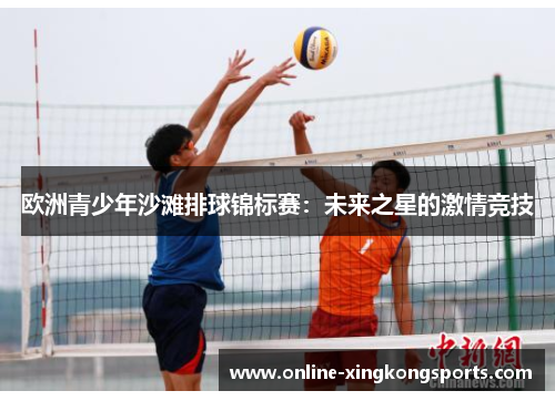 欧洲青少年沙滩排球锦标赛：未来之星的激情竞技