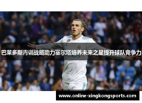 巴莱多斯青训战略助力塞尔塔培养未来之星提升球队竞争力