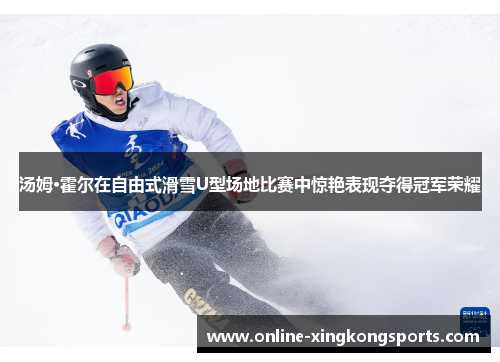 汤姆·霍尔在自由式滑雪U型场地比赛中惊艳表现夺得冠军荣耀