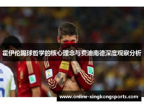 霍伊伦踢球哲学的核心理念与费迪南德深度观察分析