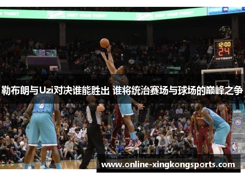 勒布朗与Uzi对决谁能胜出 谁将统治赛场与球场的巅峰之争