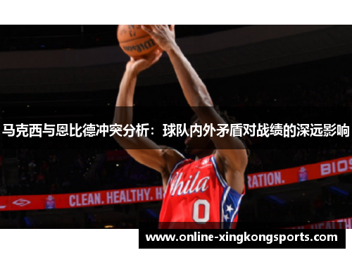 马克西与恩比德冲突分析：球队内外矛盾对战绩的深远影响