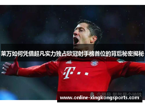 莱万如何凭借超凡实力独占欧冠射手榜首位的背后秘密揭秘