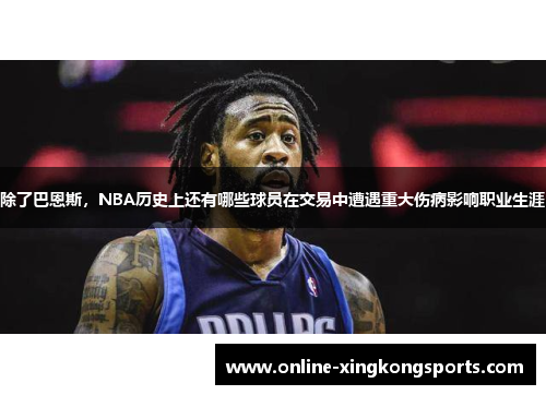 除了巴恩斯，NBA历史上还有哪些球员在交易中遭遇重大伤病影响职业生涯