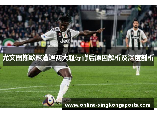 尤文图斯欧冠遭遇两大耻辱背后原因解析及深度剖析