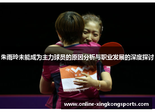 朱雨玲未能成为主力球员的原因分析与职业发展的深度探讨