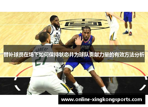 替补球员在场下如何保持状态并为球队贡献力量的有效方法分析 替补球员在场下如何保持状态并为球队贡献力量的有效方法分析