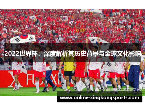 2022世界杯:深度解析其历史背景与全球文化影响 2022世界杯:深度解析其历史背景与全球文化影响