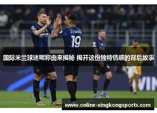 国际米兰球迷昵称由来揭秘 揭开这份独特情感的背后故事 国际米兰球迷昵称由来揭秘 揭开这份独特情感的背后故事