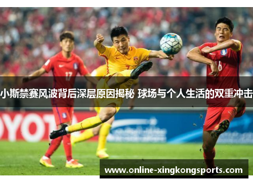 小斯禁赛风波背后深层原因揭秘 球场与个人生活的双重冲击 小斯禁赛风波背后深层原因揭秘 球场与个人生活的双重冲击