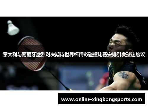 意大利与葡萄牙激烈对决期待世界杯精彩碰撞比赛安排引发球迷热议 意大利与葡萄牙激烈对决期待世界杯精彩碰撞比赛安排引发球迷热议