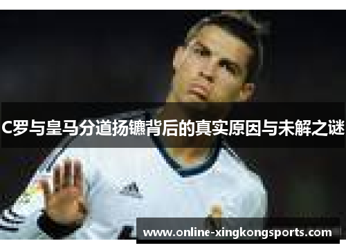 C罗与皇马分道扬镳背后的真实原因与未解之谜