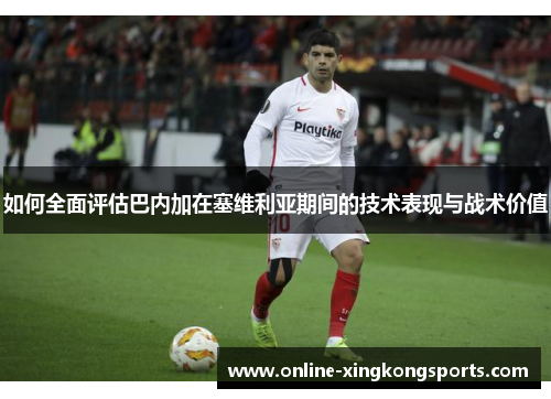 如何全面评估巴内加在塞维利亚期间的技术表现与战术价值 如何全面评估巴内加在塞维利亚期间的技术表现与战术价值