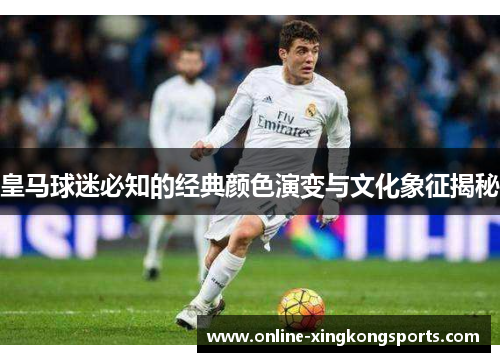 皇马球迷必知的经典颜色演变与文化象征揭秘 皇马球迷必知的经典颜色演变与文化象征揭秘