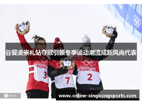 谷爱凌崇礼站夺冠引领冬季运动潮流成新风尚代表