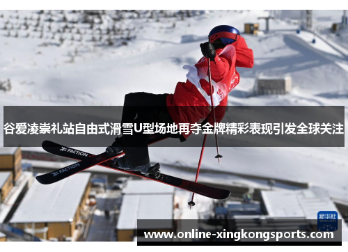 谷爱凌崇礼站自由式滑雪U型场地再夺金牌精彩表现引发全球关注