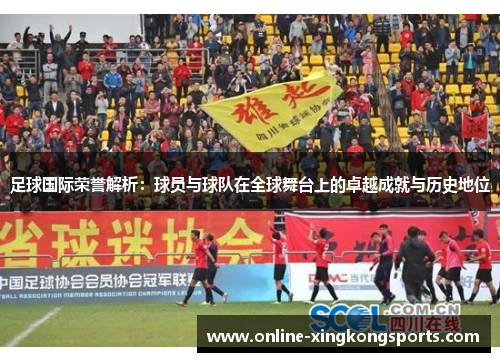足球国际荣誉解析：球员与球队在全球舞台上的卓越成就与历史地位