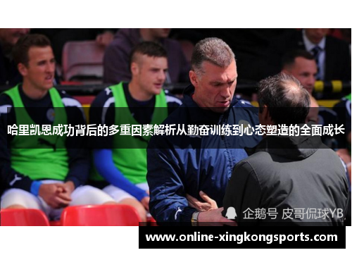 哈里凯恩成功背后的多重因素解析从勤奋训练到心态塑造的全面成长