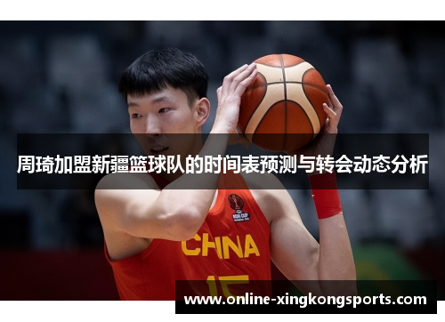 周琦加盟新疆篮球队的时间表预测与转会动态分析