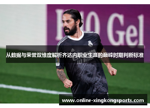 从数据与荣誉双维度解析齐达内职业生涯的巅峰时期判断标准