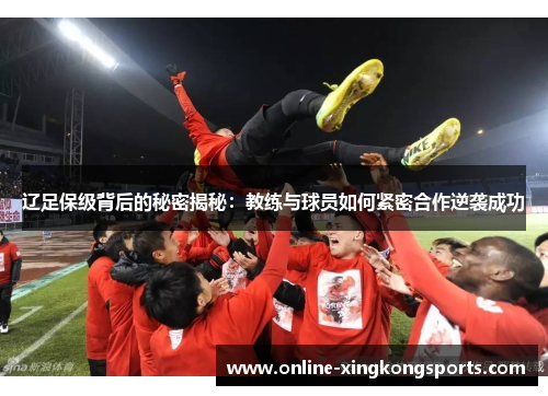 辽足保级背后的秘密揭秘:教练与球员如何紧密合作逆袭成功 辽足保级背后的秘密揭秘:教练与球员如何紧密合作逆袭成功