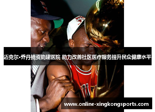 迈克尔·乔丹捐资助建医院 助力改善社区医疗服务提升民众健康水平 迈克尔·乔丹捐资助建医院 助力改善社区医疗服务提升民众健康水平