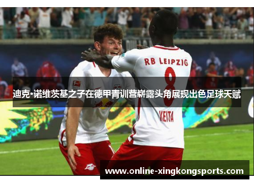 迪克·诺维茨基之子在德甲青训营崭露头角展现出色足球天赋 迪克·诺维茨基之子在德甲青训营崭露头角展现出色足球天赋