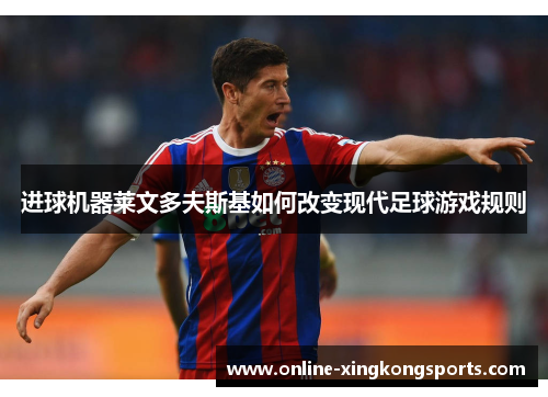 进球机器莱文多夫斯基如何改变现代足球游戏规则 进球机器莱文多夫斯基如何改变现代足球游戏规则