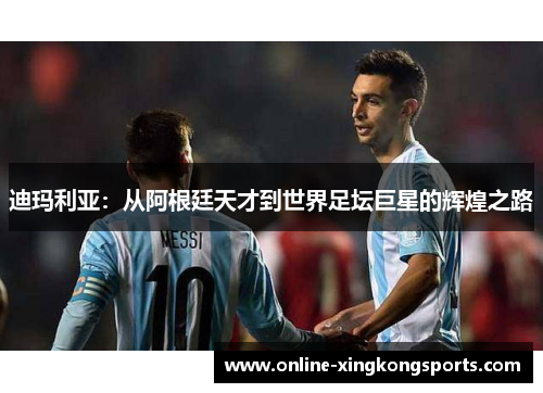 迪玛利亚:从阿根廷天才到世界足坛巨星的辉煌之路 迪玛利亚:从阿根廷天才到世界足坛巨星的辉煌之路