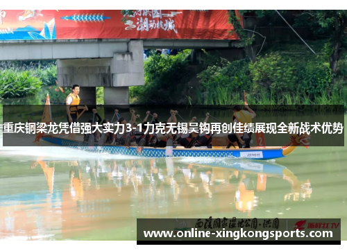 重庆铜梁龙凭借强大实力3-1力克无锡吴钩再创佳绩展现全新战术优势 重庆铜梁龙凭借强大实力3-1力克无锡吴钩再创佳绩展现全新战术优势