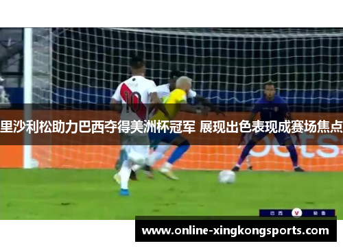 里沙利松助力巴西夺得美洲杯冠军 展现出色表现成赛场焦点 里沙利松助力巴西夺得美洲杯冠军 展现出色表现成赛场焦点