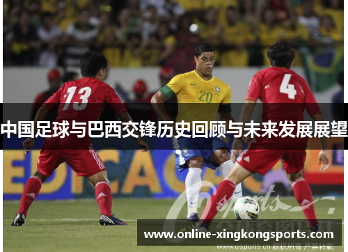 中国足球与巴西交锋历史回顾与未来发展展望 中国足球与巴西交锋历史回顾与未来发展展望