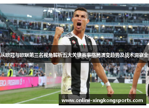 从欧冠与欧联第三名视角解析五大关键赛事格局演变趋势及战术洞察全 从欧冠与欧联第三名视角解析五大关键赛事格局演变趋势及战术洞察全