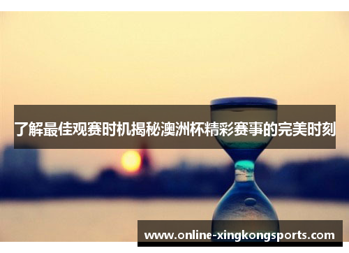 了解最佳观赛时机揭秘澳洲杯精彩赛事的完美时刻