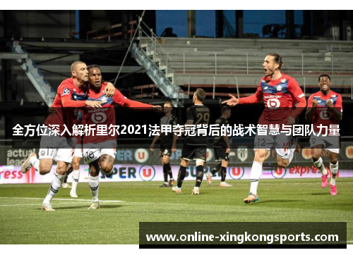 全方位深入解析里尔2021法甲夺冠背后的战术智慧与团队力量 全方位深入解析里尔2021法甲夺冠背后的战术智慧与团队力量