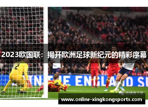 2023欧国联：揭开欧洲足球新纪元的精彩序幕