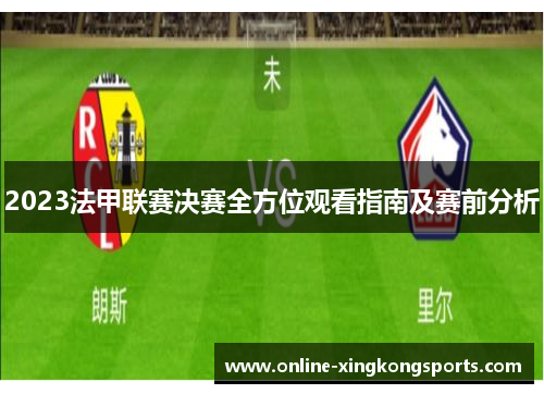 2023法甲联赛决赛全方位观看指南及赛前分析 2023法甲联赛决赛全方位观看指南及赛前分析