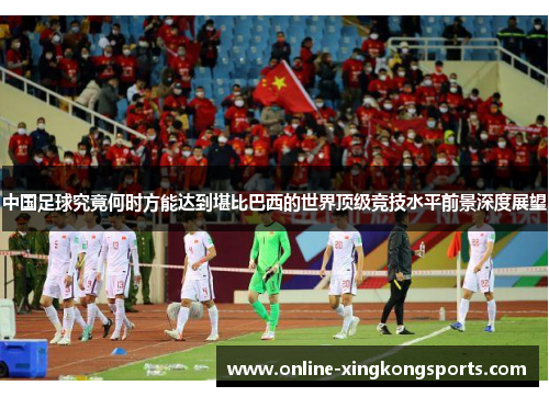 中国足球究竟何时方能达到堪比巴西的世界顶级竞技水平前景深度展望 中国足球究竟何时方能达到堪比巴西的世界顶级竞技水平前景深度展望