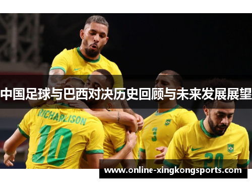 中国足球与巴西对决历史回顾与未来发展展望 中国足球与巴西对决历史回顾与未来发展展望