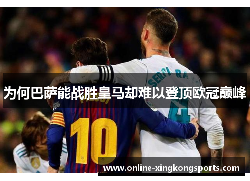 为何巴萨能战胜皇马却难以登顶欧冠巅峰 为何巴萨能战胜皇马却难以登顶欧冠巅峰