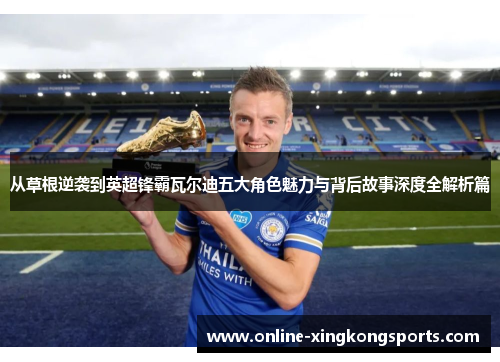 从草根逆袭到英超锋霸瓦尔迪五大角色魅力与背后故事深度全解析篇