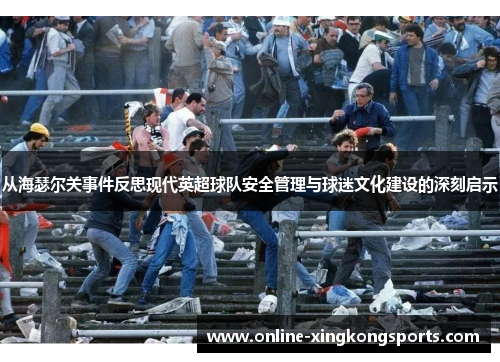 从海瑟尔关事件反思现代英超球队安全管理与球迷文化建设的深刻启示