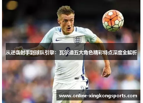 从逆袭射手到球队引擎：瓦尔迪五大角色精彩特点深度全解析