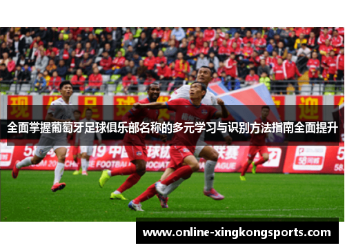 全面掌握葡萄牙足球俱乐部名称的多元学习与识别方法指南全面提升