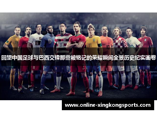 回望中国足球与巴西交锋那些被铭记的荣耀瞬间全景历史纪实画卷