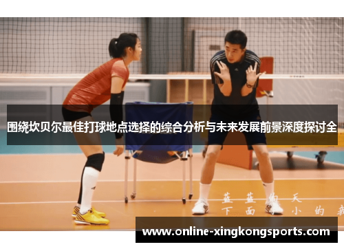 围绕坎贝尔最佳打球地点选择的综合分析与未来发展前景深度探讨全