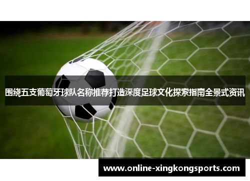 围绕五支葡萄牙球队名称推荐打造深度足球文化探索指南全景式资讯