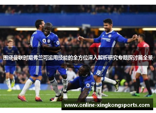 围绕曼联时期弗兰可运用技能的全方位深入解析研究专题探讨篇全景